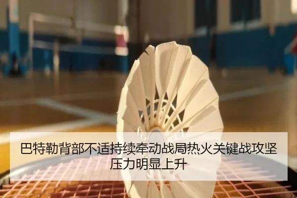 巴特勒背部不适持续牵动战局热火关键战攻坚压力明显上升
