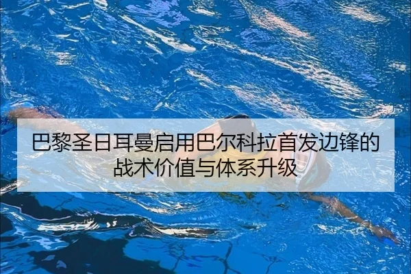 巴黎圣日耳曼启用巴尔科拉首发边锋的战术价值与体系升级