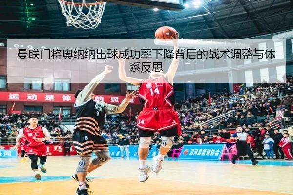 曼联门将奥纳纳出球成功率下降背后的战术调整与体系反思