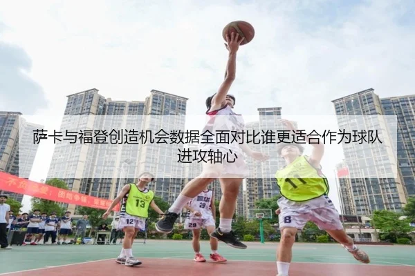 萨卡与福登创造机会数据全面对比谁更适合作为球队进攻轴心