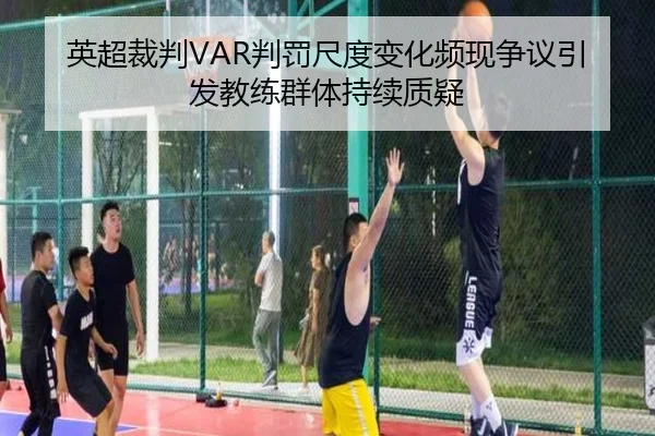 英超裁判VAR判罚尺度变化频现争议引发教练群体持续质疑