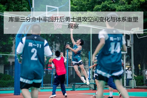 库里三分命中率回升后勇士进攻空间变化与体系重塑观察
