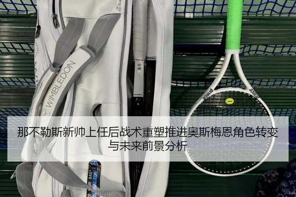 那不勒斯新帅上任后战术重塑推进奥斯梅恩角色转变与未来前景分析