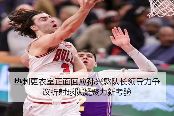 热刺更衣室正面回应孙兴慜队长领导力争议折射球队凝聚力新考验