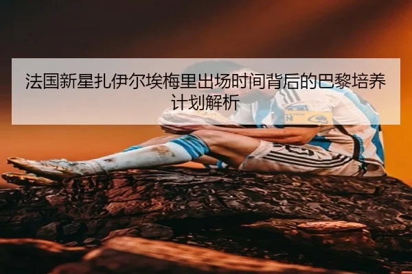 法国新星扎伊尔埃梅里出场时间背后的巴黎培养计划解析