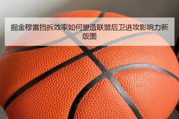 掘金穆雷挡拆效率如何塑造联盟后卫进攻影响力新版图