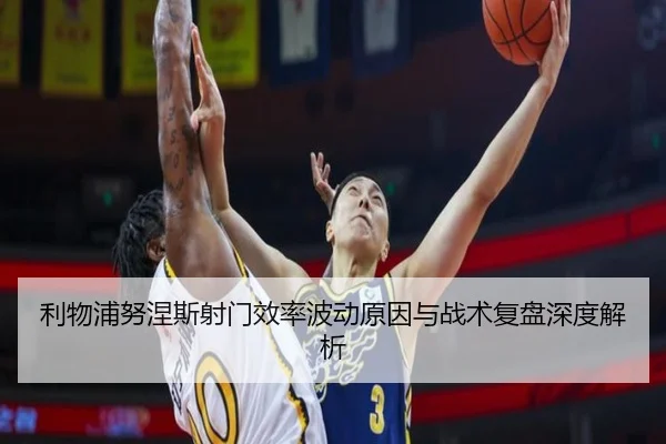 利物浦努涅斯射门效率波动原因与战术复盘深度解析