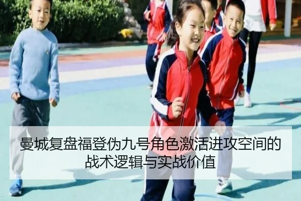 曼城复盘福登伪九号角色激活进攻空间的战术逻辑与实战价值