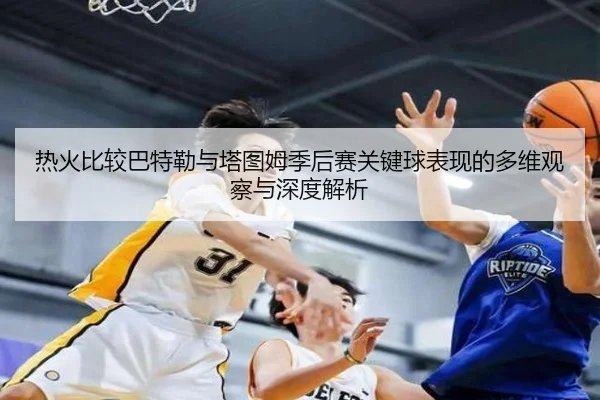 热火比较巴特勒与塔图姆季后赛关键球表现的多维观察与深度解析
