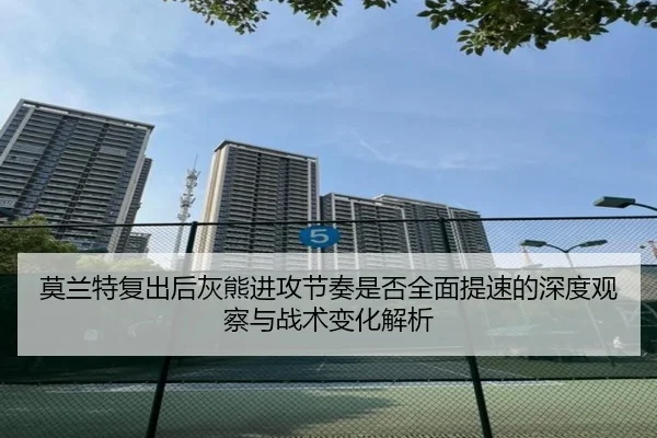 莫兰特复出后灰熊进攻节奏是否全面提速的深度观察与战术变化解析