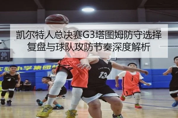 凯尔特人总决赛G3塔图姆防守选择复盘与球队攻防节奏深度解析