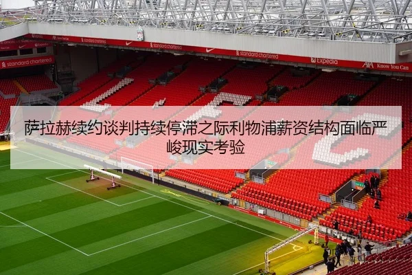 萨拉赫续约谈判持续停滞之际利物浦薪资结构面临严峻现实考验