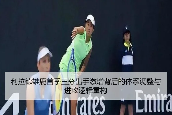 利拉德雄鹿首季三分出手激增背后的体系调整与进攻逻辑重构