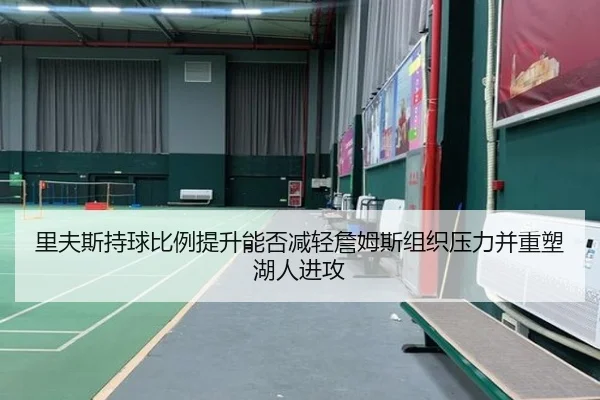 里夫斯持球比例提升能否减轻詹姆斯组织压力并重塑湖人进攻