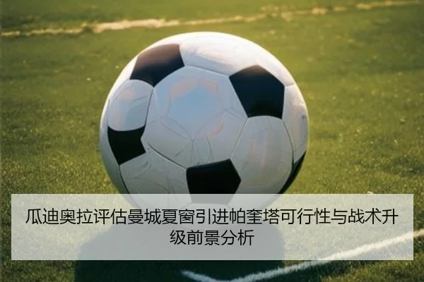 瓜迪奥拉评估曼城夏窗引进帕奎塔可行性与战术升级前景分析
