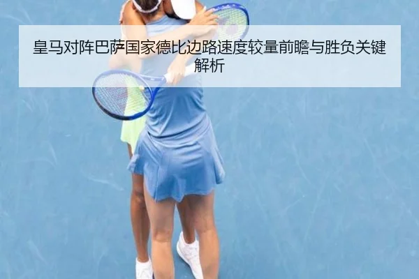 皇马对阵巴萨国家德比边路速度较量前瞻与胜负关键解析