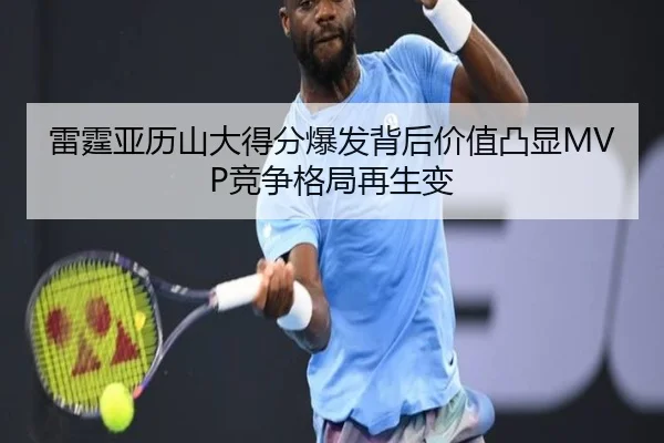 雷霆亚历山大得分爆发背后价值凸显MVP竞争格局再生变