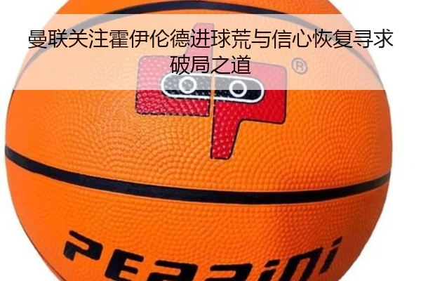 曼联关注霍伊伦德进球荒与信心恢复寻求破局之道