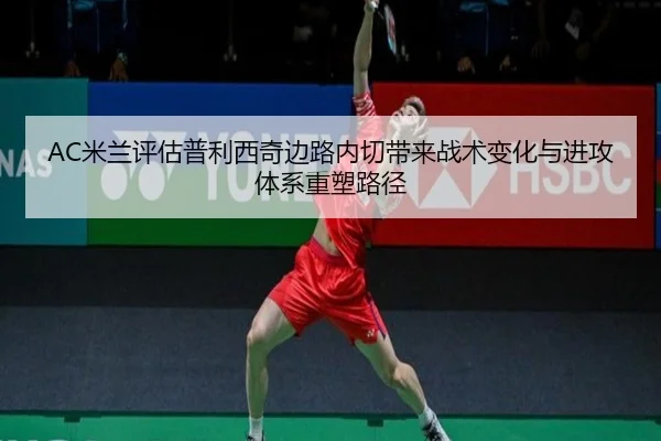 AC米兰评估普利西奇边路内切带来战术变化与进攻体系重塑路径