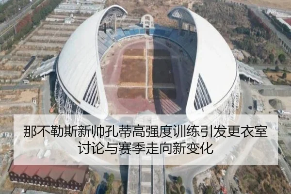 那不勒斯新帅孔蒂高强度训练引发更衣室讨论与赛季走向新变化