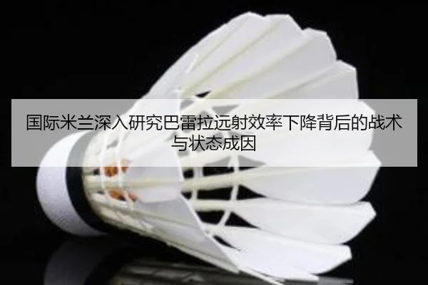 国际米兰深入研究巴雷拉远射效率下降背后的战术与状态成因