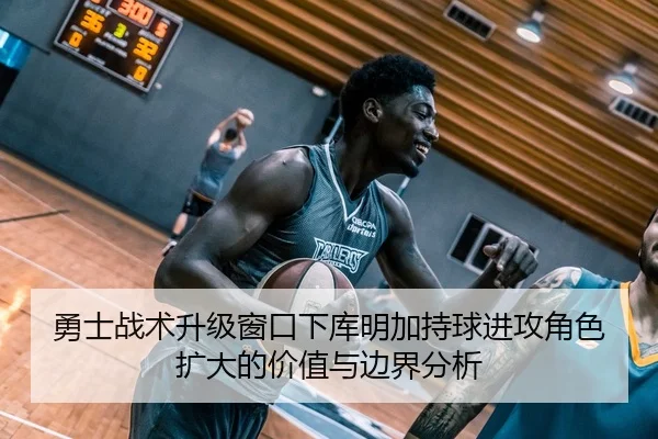勇士战术升级窗口下库明加持球进攻角色扩大的价值与边界分析