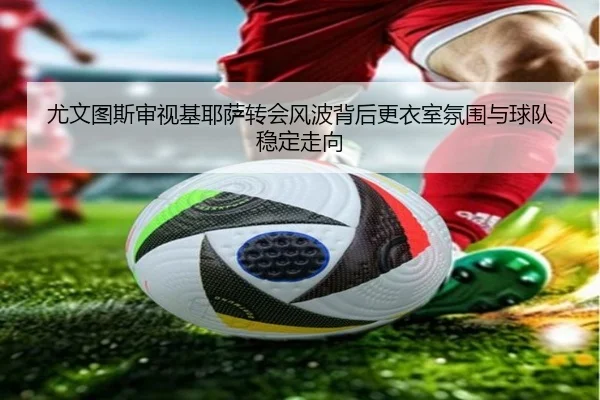 尤文图斯审视基耶萨转会风波背后更衣室氛围与球队稳定走向