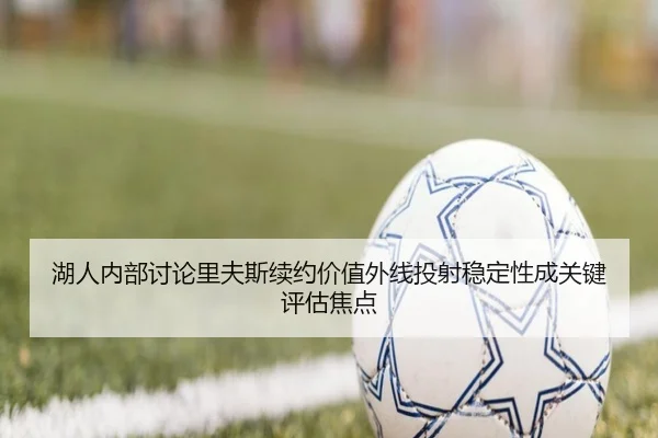湖人内部讨论里夫斯续约价值外线投射稳定性成关键评估焦点