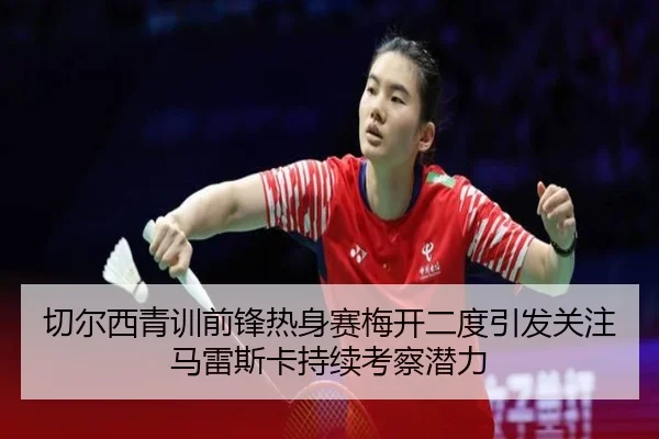 切尔西青训前锋热身赛梅开二度引发关注马雷斯卡持续考察潜力