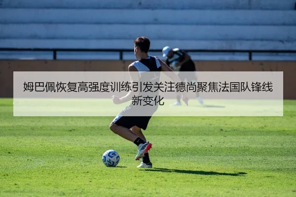 姆巴佩恢复高强度训练引发关注德尚聚焦法国队锋线新变化
