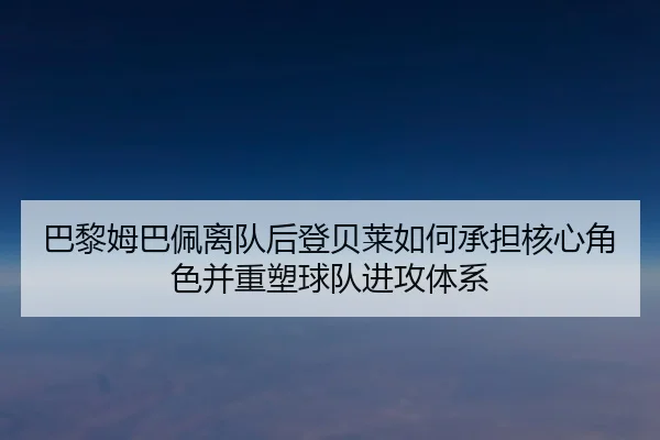 巴黎姆巴佩离队后登贝莱如何承担核心角色并重塑球队进攻体系
