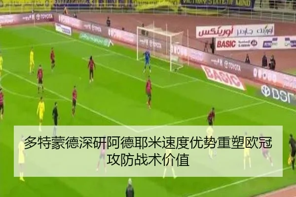 多特蒙德深研阿德耶米速度优势重塑欧冠攻防战术价值