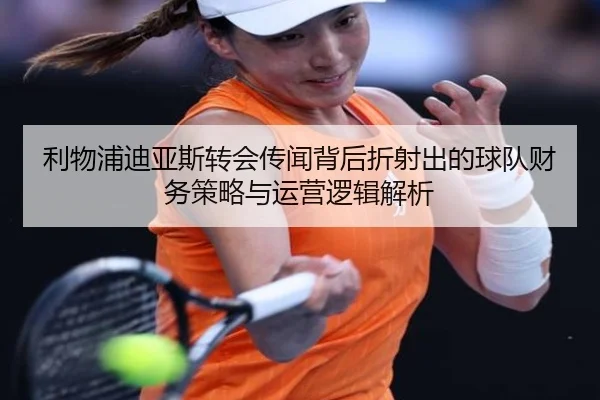利物浦迪亚斯转会传闻背后折射出的球队财务策略与运营逻辑解析
