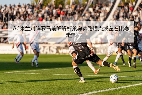 AC米兰对阵罗马前瞻解析莱奥边路爆点或左右比赛走势