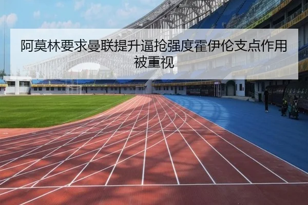 阿莫林要求曼联提升逼抢强度霍伊伦支点作用被重视
