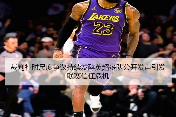 裁判补时尺度争议持续发酵英超多队公开发声引发联赛信任危机
